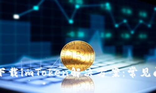 苹果手机无法下载imToken解决方案:常见问题及技巧分享