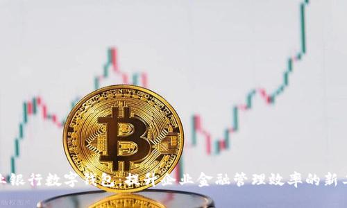 企业银行数字钱包:提升企业金融管理效率的新工具
