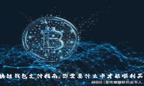 区块链钱包支付指南:你需要什么卡才能顺利买币?